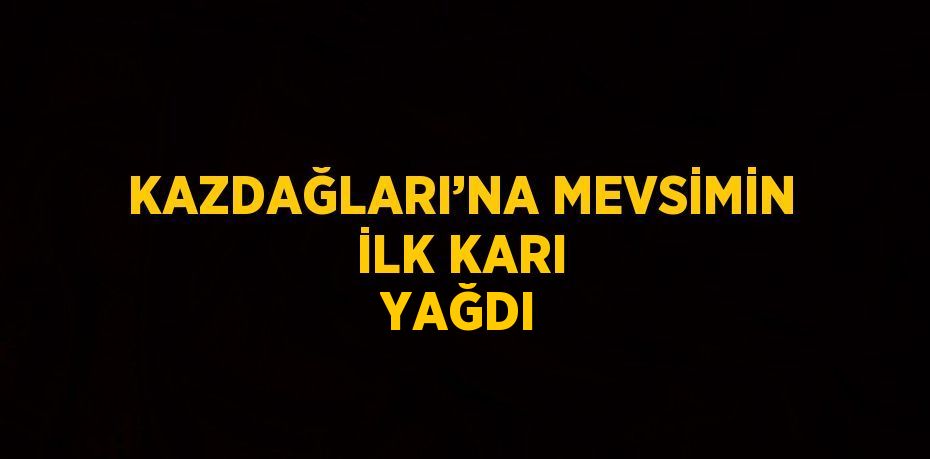 KAZDAĞLARI’NA MEVSİMİN İLK KARI YAĞDI