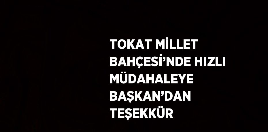 TOKAT MİLLET BAHÇESİ’NDE HIZLI MÜDAHALEYE BAŞKAN’DAN TEŞEKKÜR