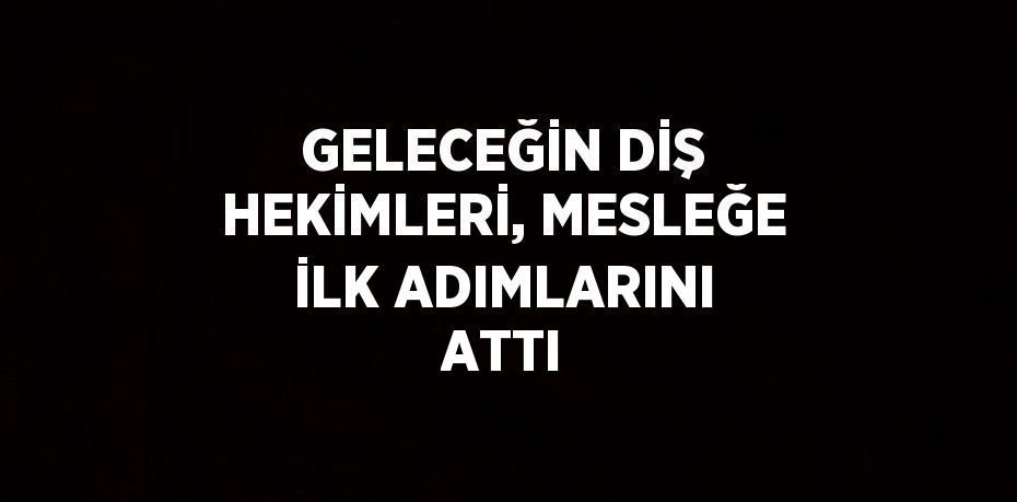 GELECEĞİN DİŞ HEKİMLERİ, MESLEĞE İLK ADIMLARINI ATTI