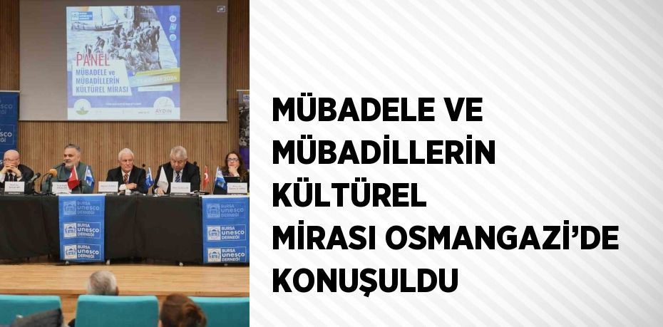 MÜBADELE VE MÜBADİLLERİN KÜLTÜREL MİRASI OSMANGAZİ’DE KONUŞULDU