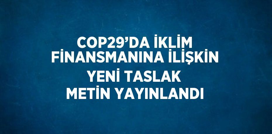 COP29’DA İKLİM FİNANSMANINA İLİŞKİN YENİ TASLAK METİN YAYINLANDI