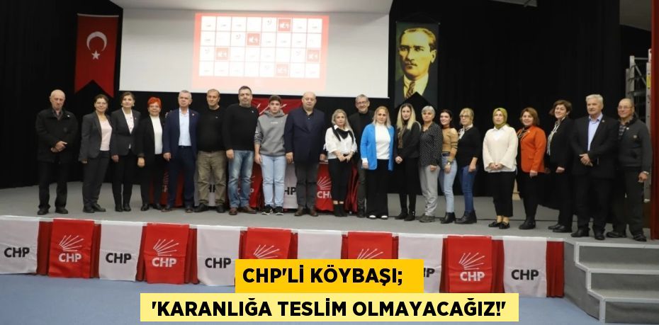 CHP’Lİ KÖYBAŞI;    “KARANLIĞA TESLİM OLMAYACAĞIZ!”