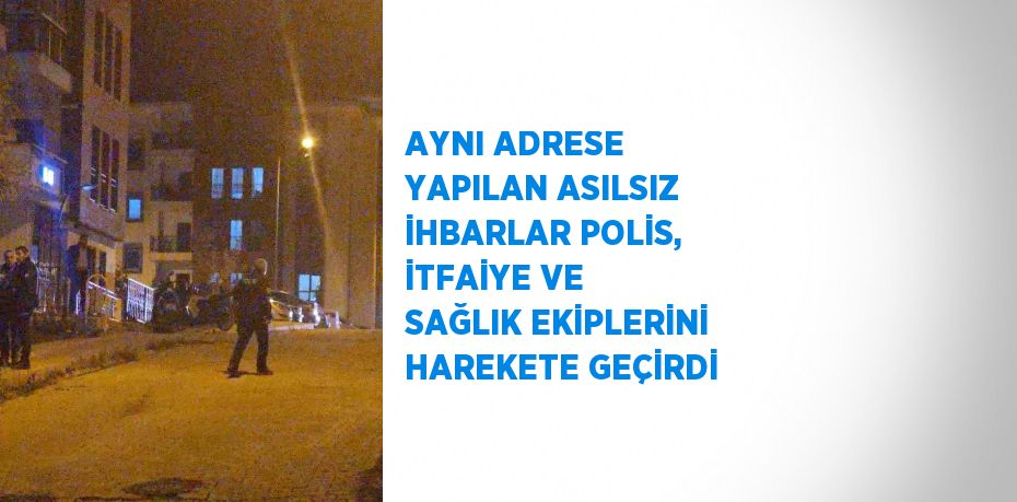 AYNI ADRESE YAPILAN ASILSIZ İHBARLAR POLİS, İTFAİYE VE SAĞLIK EKİPLERİNİ HAREKETE GEÇİRDİ