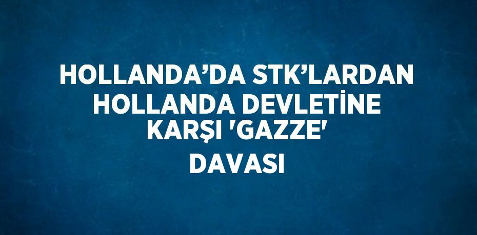 HOLLANDA’DA STK’LARDAN HOLLANDA DEVLETİNE KARŞI 'GAZZE' DAVASI