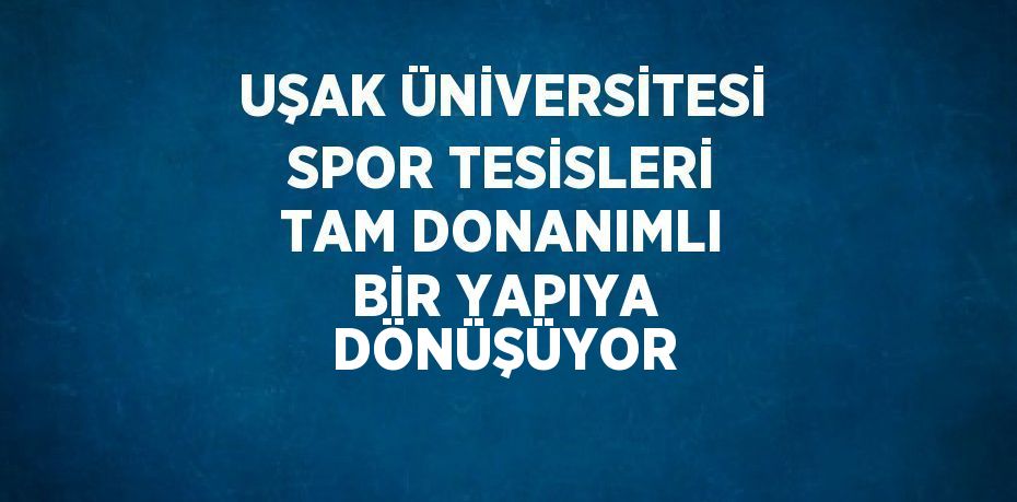 UŞAK ÜNİVERSİTESİ SPOR TESİSLERİ TAM DONANIMLI BİR YAPIYA DÖNÜŞÜYOR