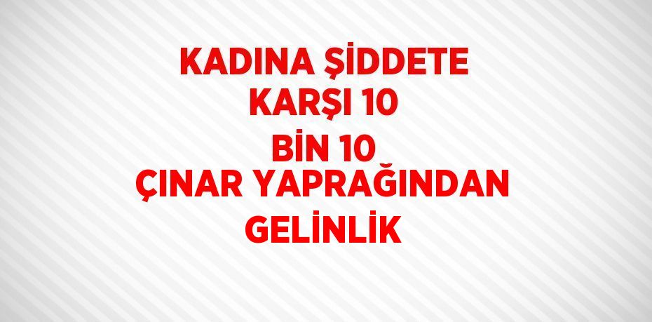 KADINA ŞİDDETE KARŞI 10 BİN 10 ÇINAR YAPRAĞINDAN GELİNLİK