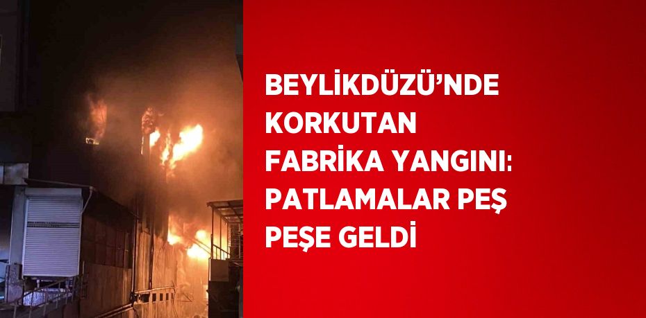 BEYLİKDÜZÜ’NDE KORKUTAN FABRİKA YANGINI: PATLAMALAR PEŞ PEŞE GELDİ