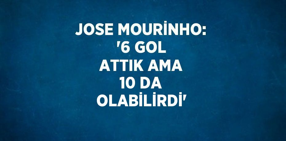 JOSE MOURİNHO: '6 GOL ATTIK AMA 10 DA OLABİLİRDİ'