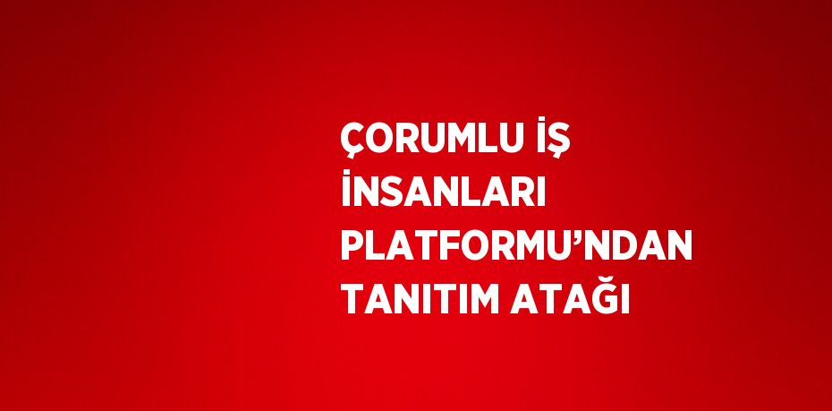 ÇORUMLU İŞ İNSANLARI PLATFORMU’NDAN TANITIM ATAĞI