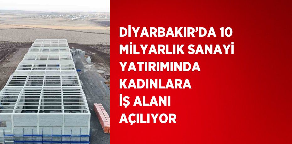 DİYARBAKIR’DA 10 MİLYARLIK SANAYİ YATIRIMINDA KADINLARA İŞ ALANI AÇILIYOR