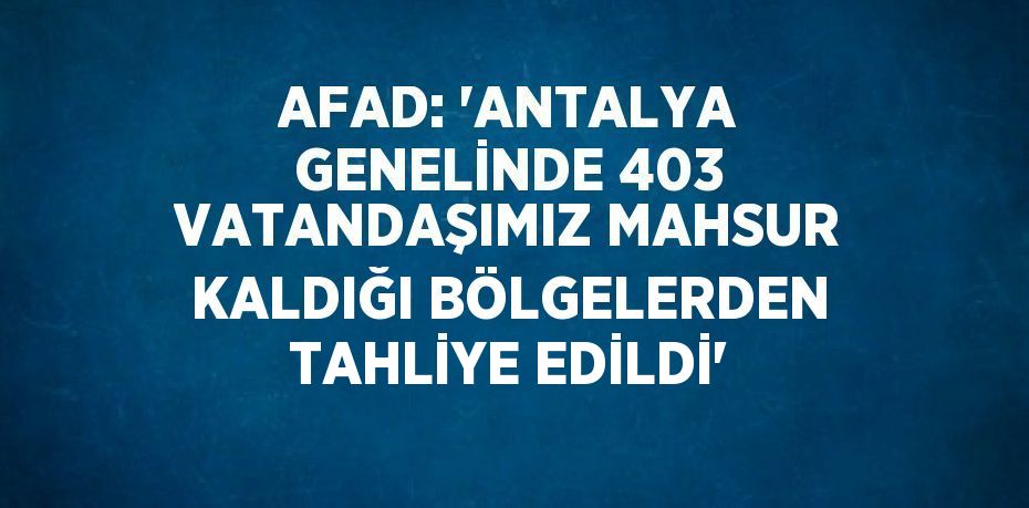 AFAD: 'ANTALYA GENELİNDE 403 VATANDAŞIMIZ MAHSUR KALDIĞI BÖLGELERDEN TAHLİYE EDİLDİ'