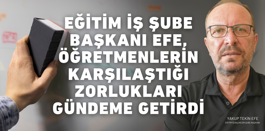 EĞİTİM İŞ ŞUBE BAŞKANI EFE, ÖĞRETMENLERİN  KARŞILAŞTIĞI ZORLUKLARI GÜNDEME GETİRDİ