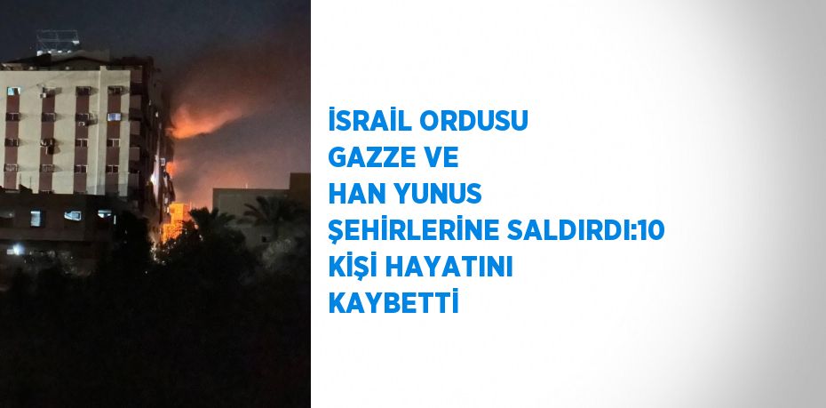 İSRAİL ORDUSU GAZZE VE HAN YUNUS ŞEHİRLERİNE SALDIRDI:10 KİŞİ HAYATINI KAYBETTİ