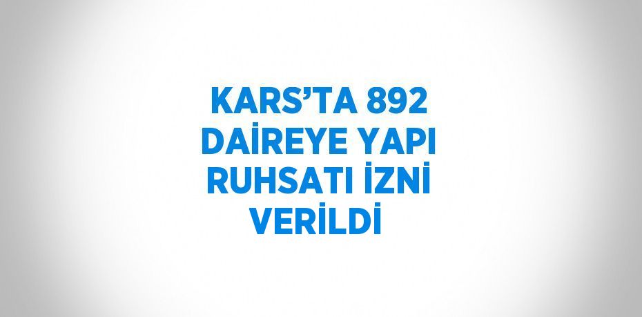 KARS’TA 892 DAİREYE YAPI RUHSATI İZNİ VERİLDİ