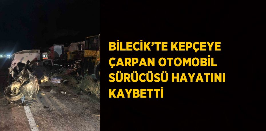 BİLECİK’TE KEPÇEYE ÇARPAN OTOMOBİL SÜRÜCÜSÜ HAYATINI KAYBETTİ