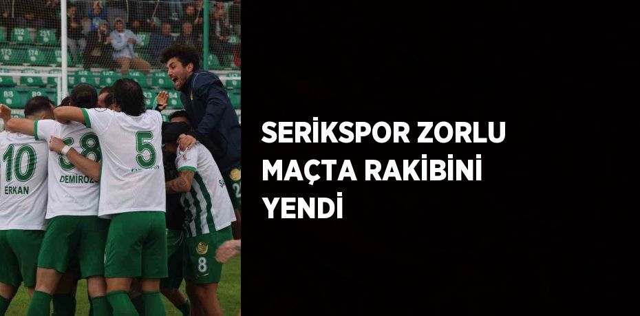 SERİKSPOR ZORLU MAÇTA RAKİBİNİ YENDİ