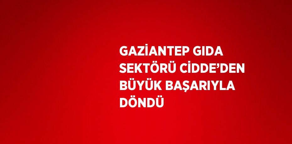 GAZİANTEP GIDA SEKTÖRÜ CİDDE’DEN BÜYÜK BAŞARIYLA DÖNDÜ