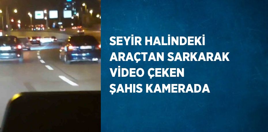 SEYİR HALİNDEKİ ARAÇTAN SARKARAK VİDEO ÇEKEN ŞAHIS KAMERADA