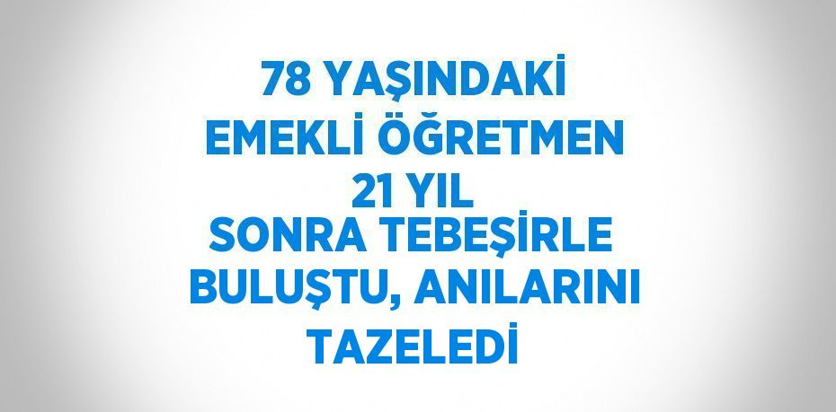 78 YAŞINDAKİ EMEKLİ ÖĞRETMEN 21 YIL SONRA TEBEŞİRLE BULUŞTU, ANILARINI TAZELEDİ