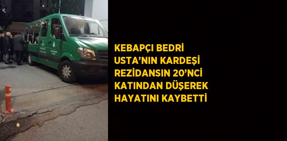 KEBAPÇI BEDRİ USTA’NIN KARDEŞİ REZİDANSIN 20’NCİ KATINDAN DÜŞEREK HAYATINI KAYBETTİ