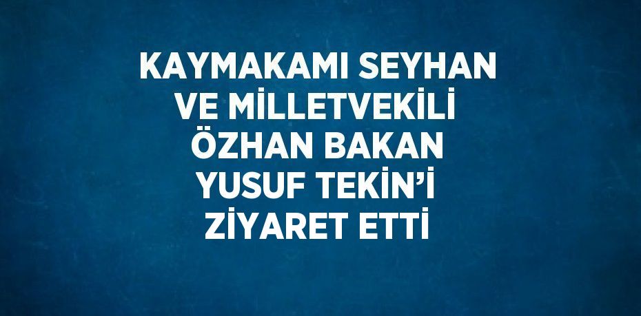 KAYMAKAMI SEYHAN VE MİLLETVEKİLİ ÖZHAN BAKAN YUSUF TEKİN’İ ZİYARET ETTİ