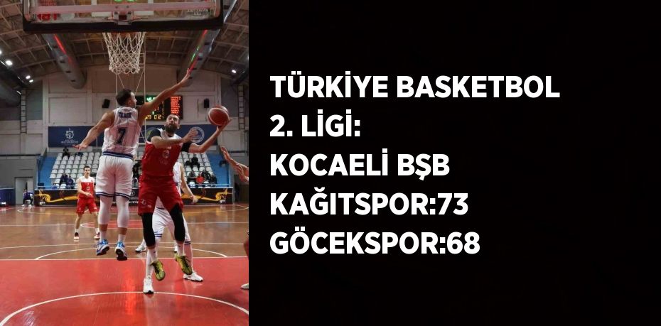 TÜRKİYE BASKETBOL 2. LİGİ: KOCAELİ BŞB KAĞITSPOR:73 GÖCEKSPOR:68