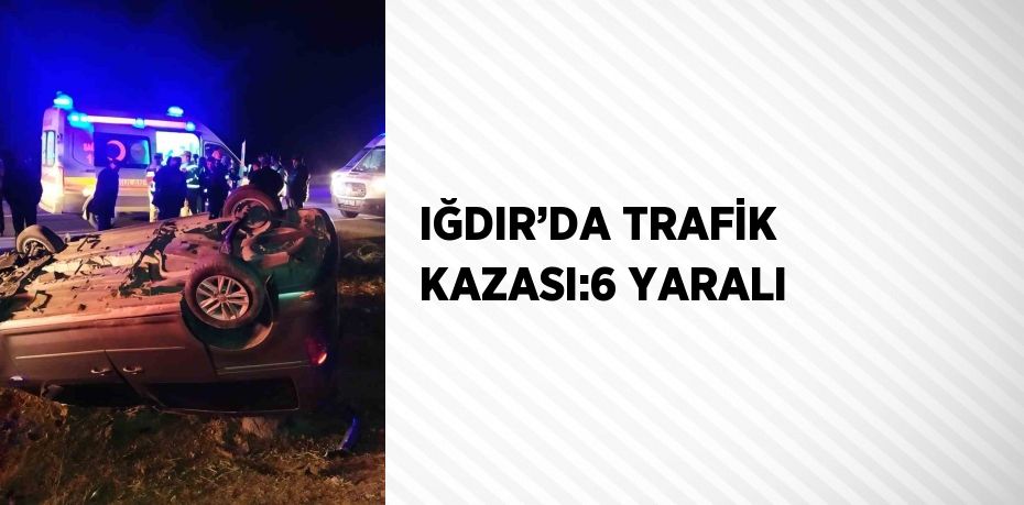 IĞDIR’DA TRAFİK KAZASI:6 YARALI