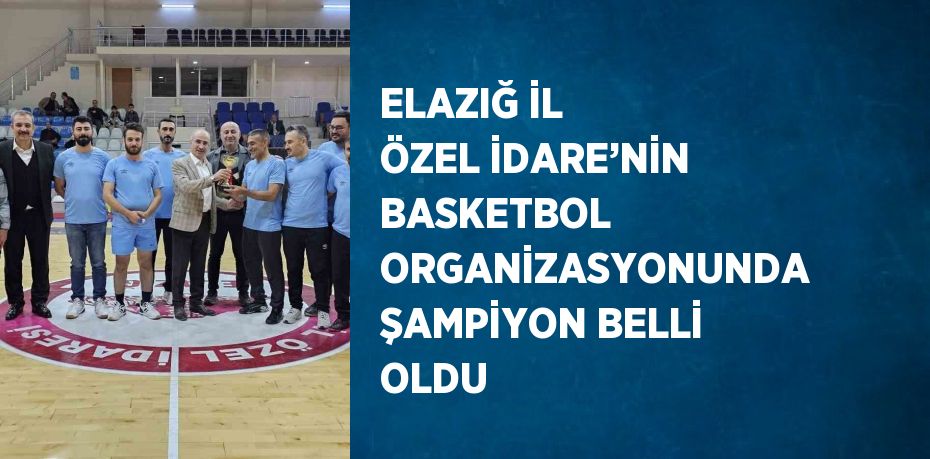 ELAZIĞ İL ÖZEL İDARE’NİN BASKETBOL ORGANİZASYONUNDA ŞAMPİYON BELLİ OLDU