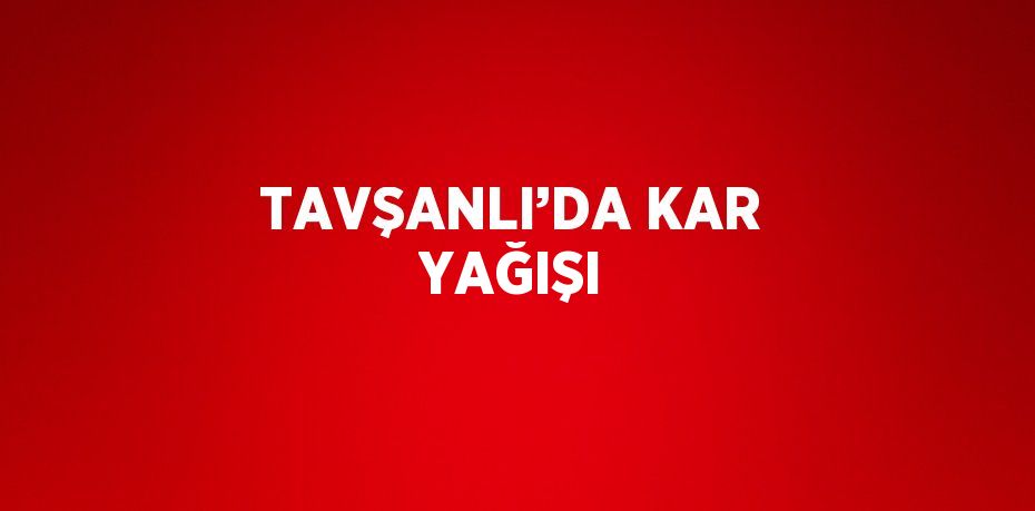 TAVŞANLI’DA KAR YAĞIŞI