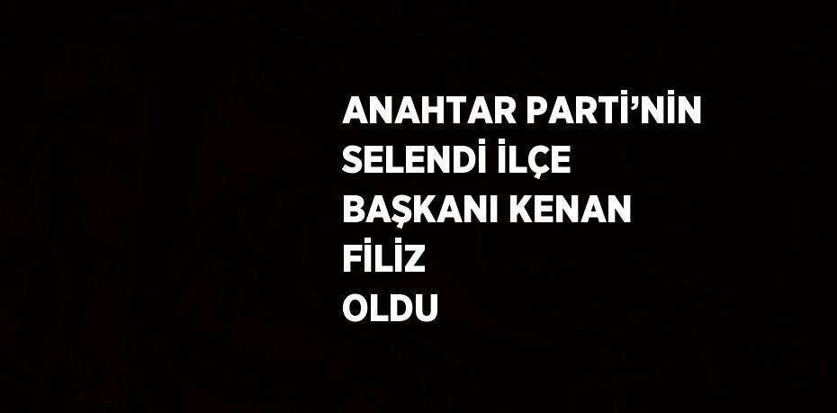 ANAHTAR PARTİ’NİN SELENDİ İLÇE BAŞKANI KENAN FİLİZ  OLDU