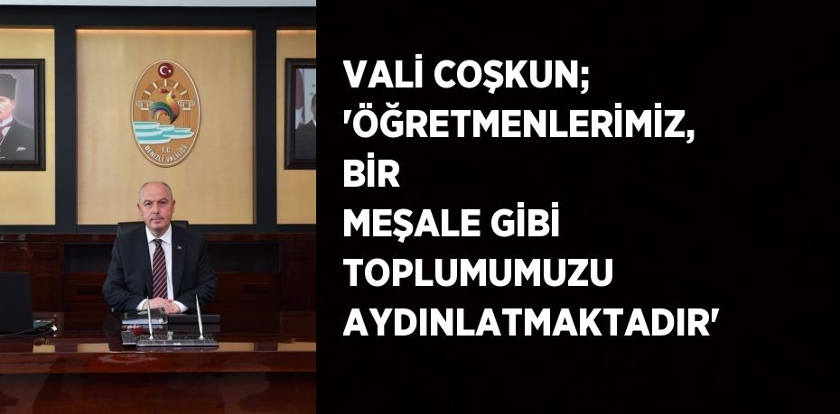 VALİ COŞKUN; 'ÖĞRETMENLERİMİZ, BİR MEŞALE GİBİ TOPLUMUMUZU AYDINLATMAKTADIR'