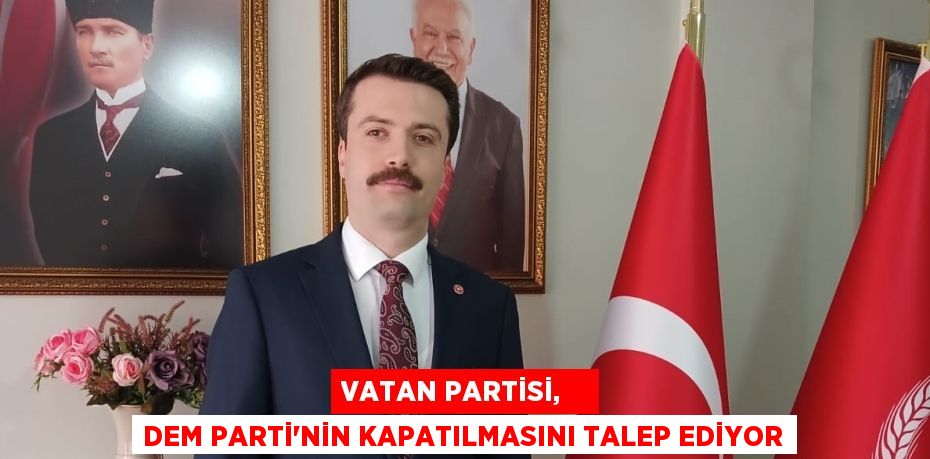 VATAN PARTİSİ,    DEM PARTİ’NİN KAPATILMASINI TALEP EDİYOR