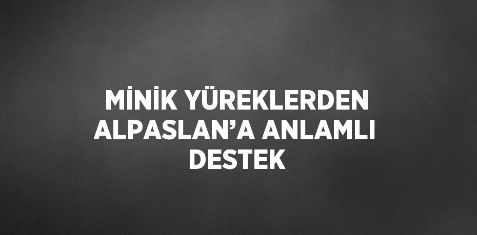 MİNİK YÜREKLERDEN ALPASLAN’A ANLAMLI DESTEK