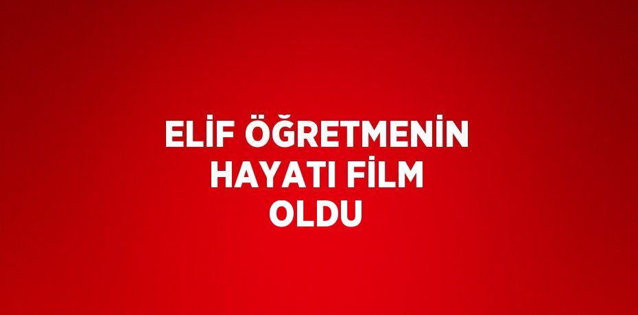 ELİF ÖĞRETMENİN HAYATI FİLM OLDU