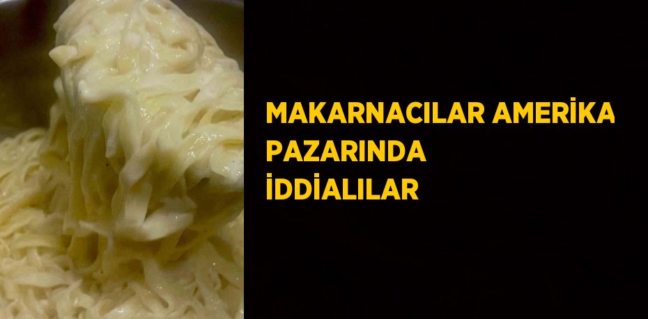 MAKARNACILAR AMERİKA PAZARINDA İDDİALILAR