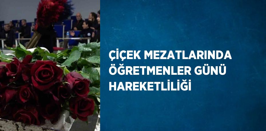 ÇİÇEK MEZATLARINDA ÖĞRETMENLER GÜNÜ HAREKETLİLİĞİ