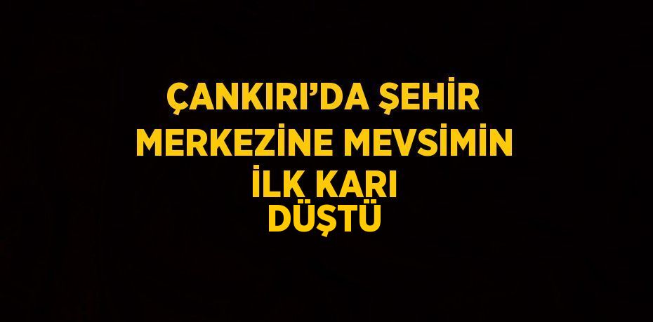 ÇANKIRI’DA ŞEHİR MERKEZİNE MEVSİMİN İLK KARI DÜŞTÜ