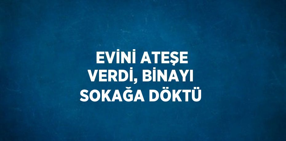 EVİNİ ATEŞE VERDİ, BİNAYI SOKAĞA DÖKTÜ