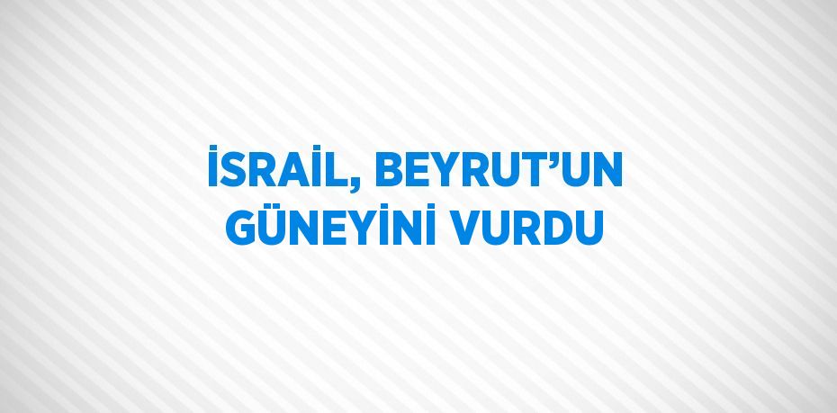 İSRAİL, BEYRUT’UN GÜNEYİNİ VURDU