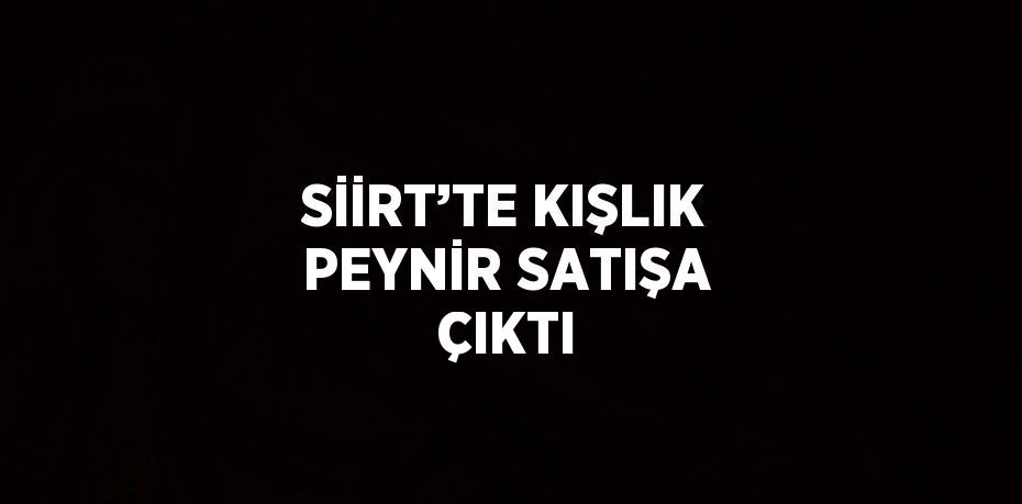 SİİRT’TE KIŞLIK PEYNİR SATIŞA ÇIKTI