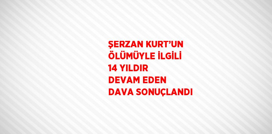 ŞERZAN KURT’UN ÖLÜMÜYLE İLGİLİ 14 YILDIR DEVAM EDEN DAVA SONUÇLANDI