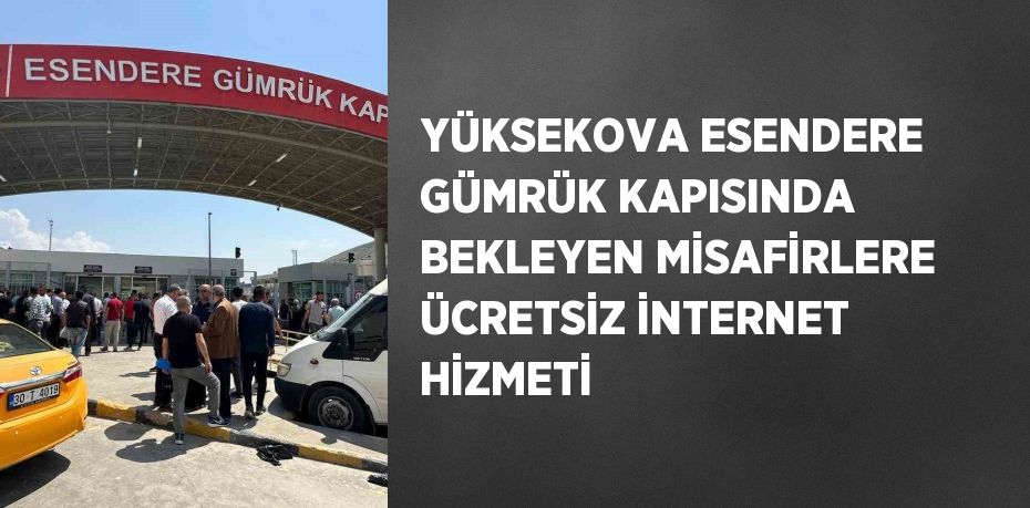 YÜKSEKOVA ESENDERE GÜMRÜK KAPISINDA BEKLEYEN MİSAFİRLERE ÜCRETSİZ İNTERNET HİZMETİ