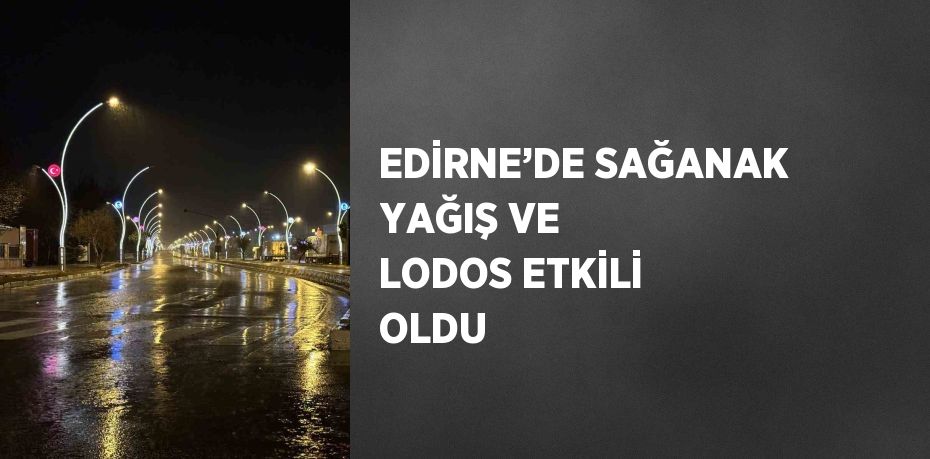 EDİRNE’DE SAĞANAK YAĞIŞ VE LODOS ETKİLİ OLDU