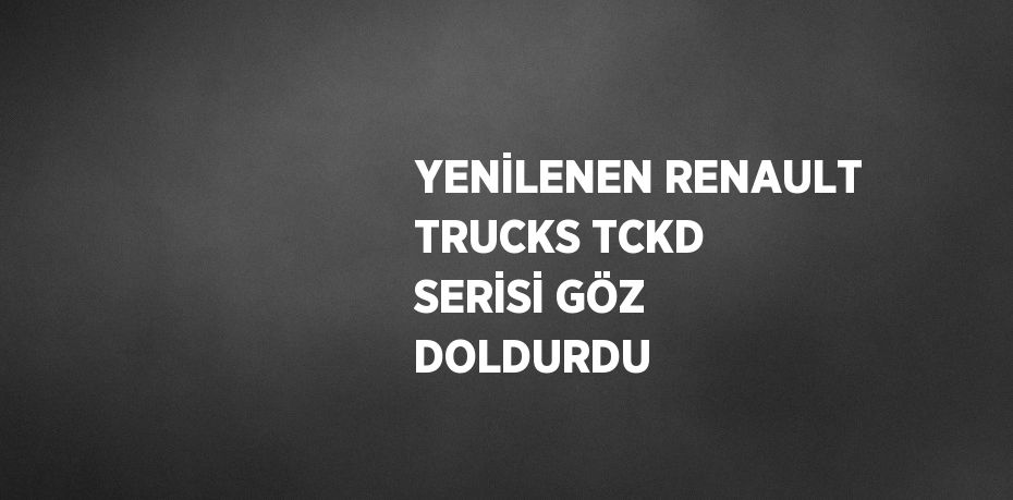 YENİLENEN RENAULT TRUCKS TCKD SERİSİ GÖZ DOLDURDU