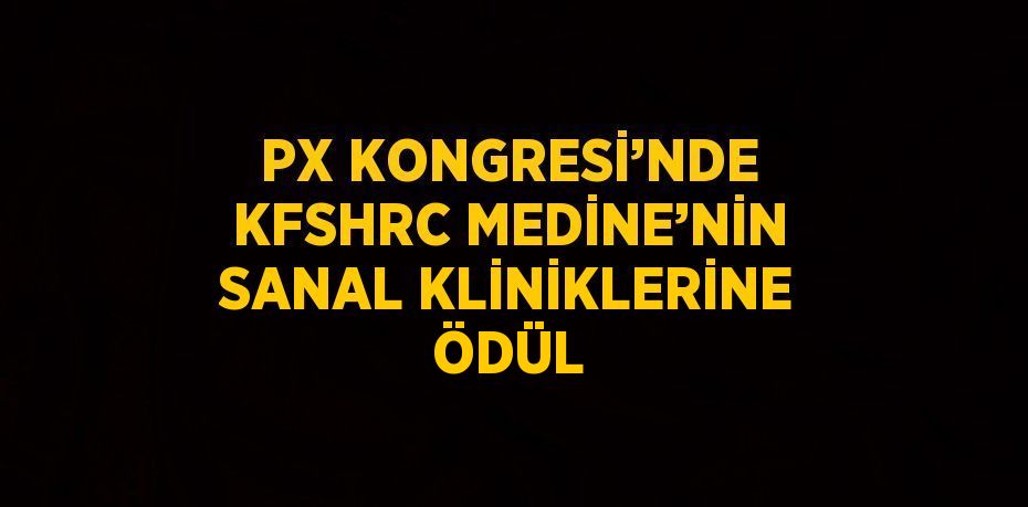 PX KONGRESİ’NDE KFSHRC MEDİNE’NİN SANAL KLİNİKLERİNE ÖDÜL