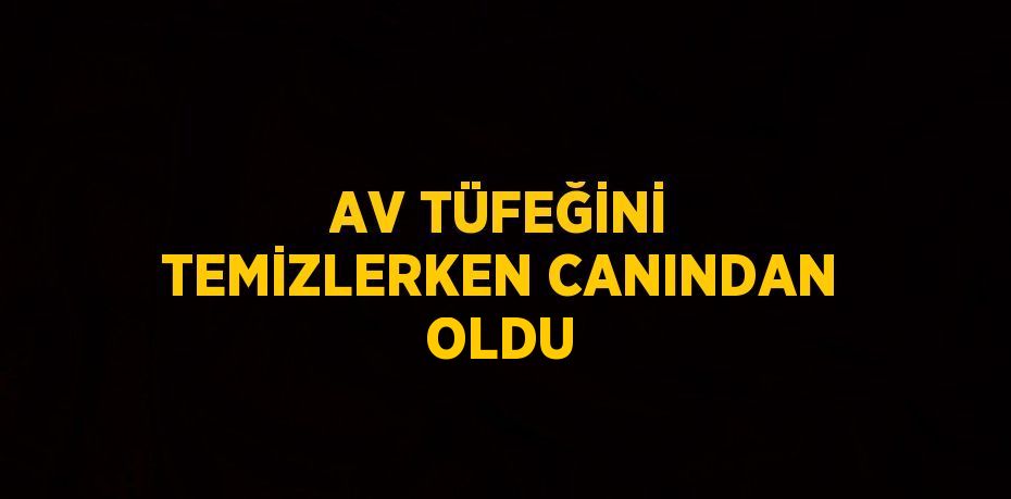 AV TÜFEĞİNİ TEMİZLERKEN CANINDAN OLDU