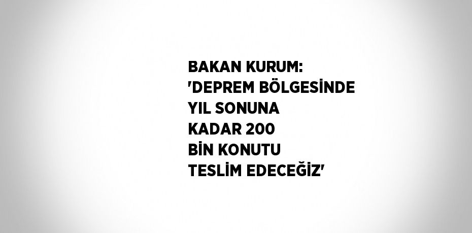 BAKAN KURUM: 'DEPREM BÖLGESİNDE YIL SONUNA KADAR 200 BİN KONUTU TESLİM EDECEĞİZ'