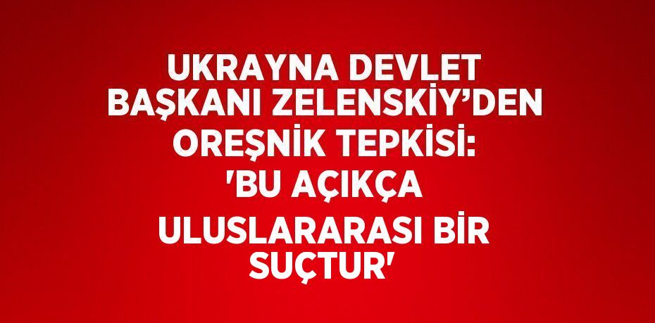 UKRAYNA DEVLET BAŞKANI ZELENSKİY’DEN OREŞNİK TEPKİSİ: 'BU AÇIKÇA ULUSLARARASI BİR SUÇTUR'