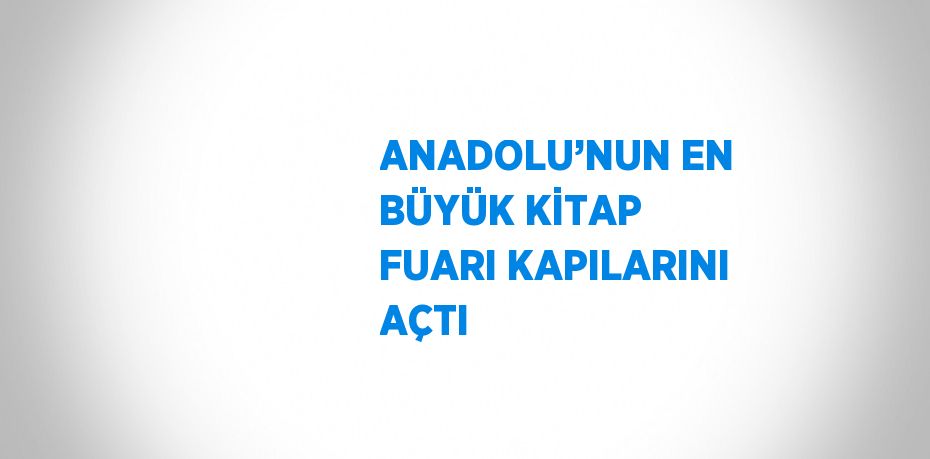 ANADOLU’NUN EN BÜYÜK KİTAP FUARI KAPILARINI AÇTI