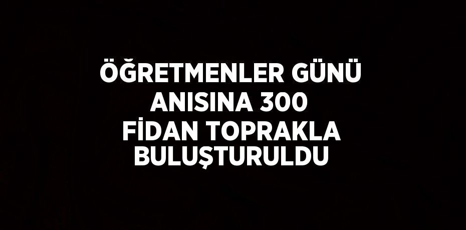 ÖĞRETMENLER GÜNÜ ANISINA 300 FİDAN TOPRAKLA BULUŞTURULDU